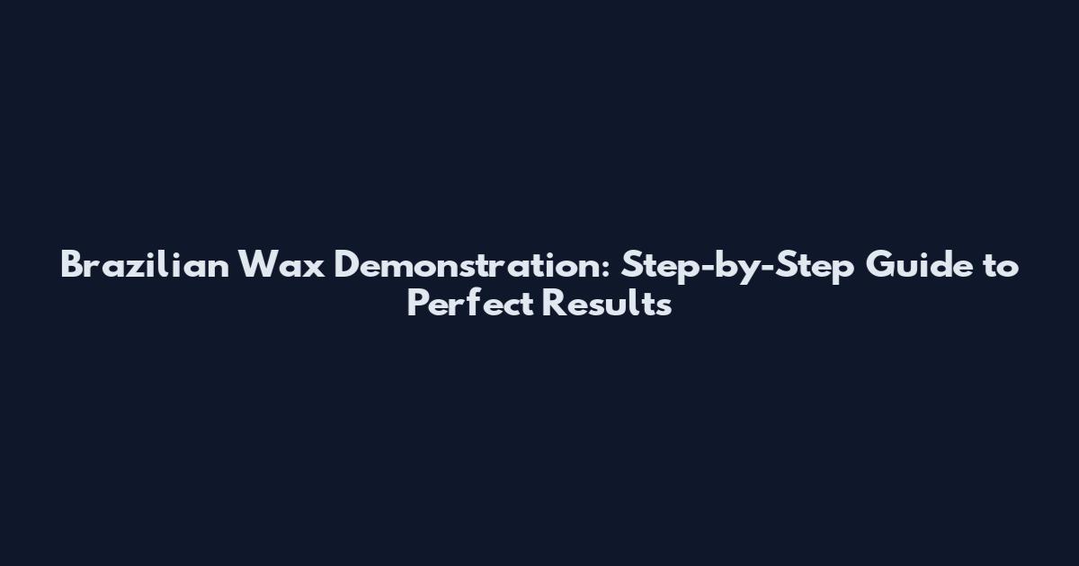 Brazilian Wax Demonstration: Step-by-Step Guide to Perfect Results