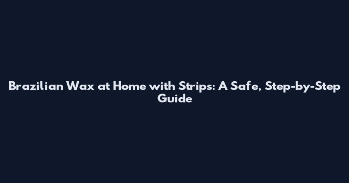 Brazilian Wax at Home with Strips: A Safe, Step-by-Step Guide