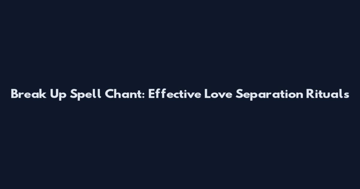 Break Up Spell Chant: Effective Love Separation Rituals