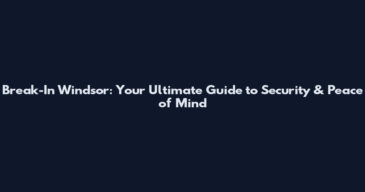 Break-In Windsor: Your Ultimate Guide to Security & Peace of Mind