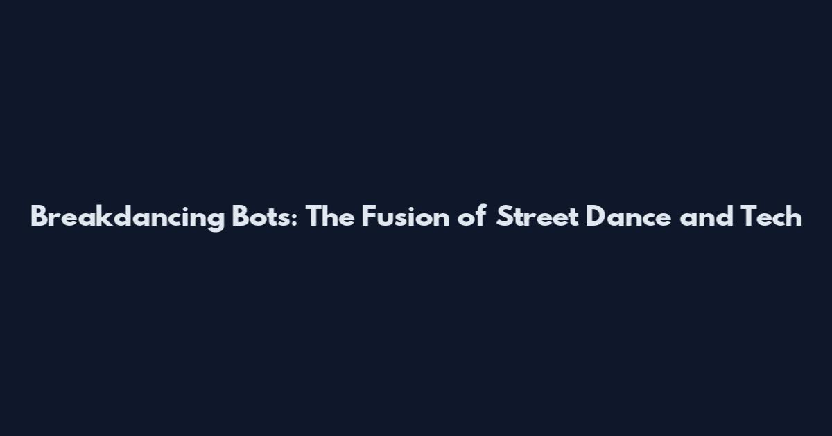 Breakdancing Bots: The Fusion of Street Dance and Tech