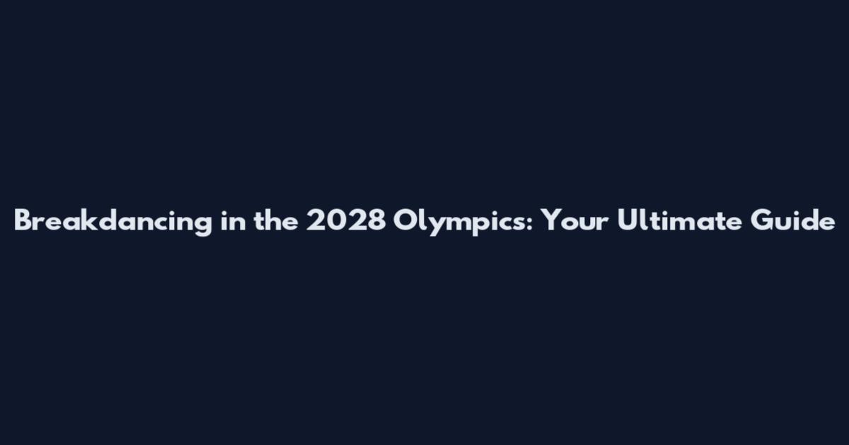 Breakdancing in the 2028 Olympics: Your Ultimate Guide