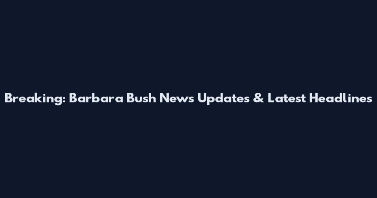 Breaking: Barbara Bush News Updates & Latest Headlines