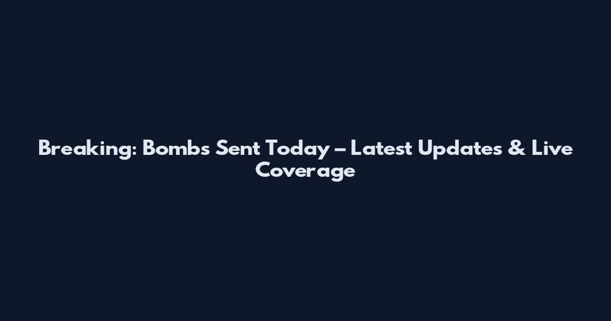 Breaking: Bombs Sent Today – Latest Updates & Live Coverage