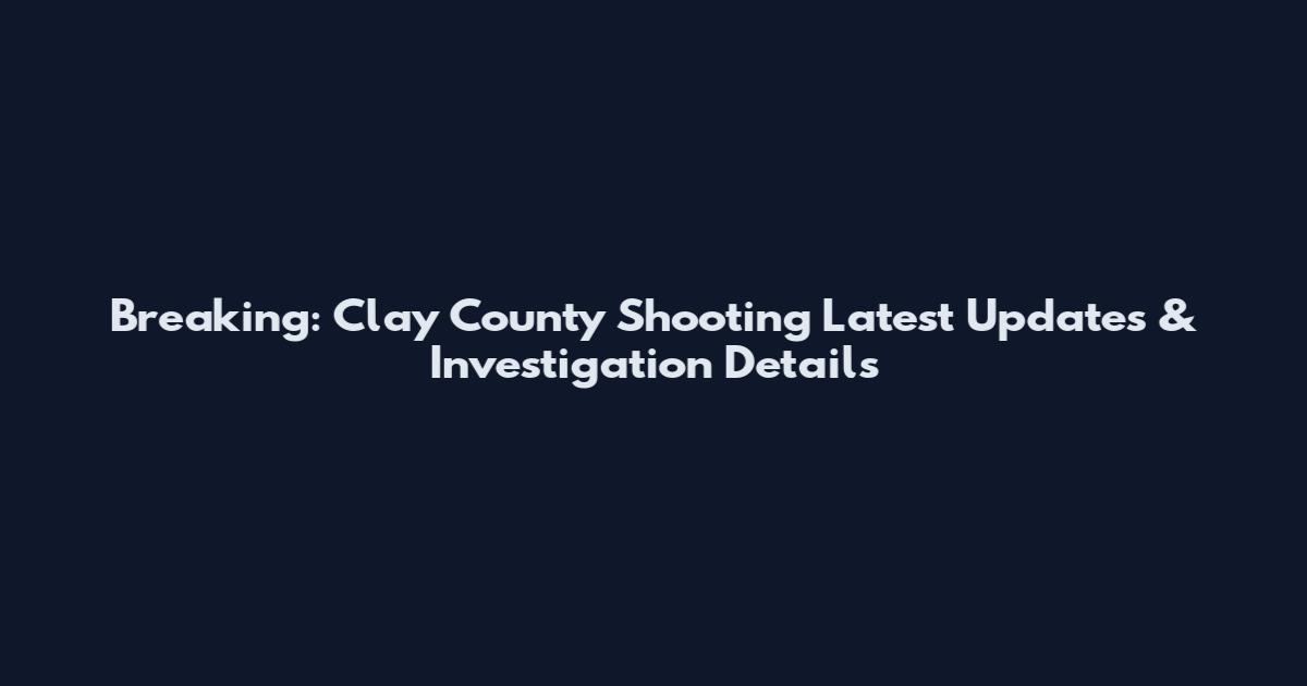 Breaking: Clay County Shooting Latest Updates & Investigation Details