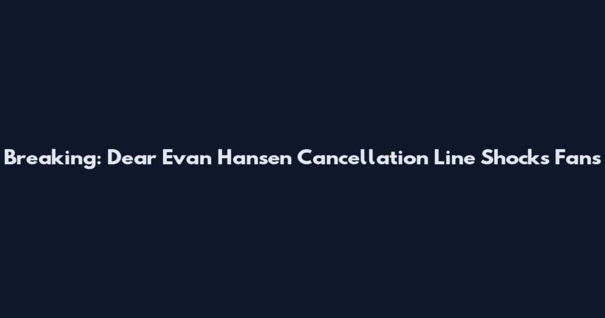 Breaking: Dear Evan Hansen Cancellation Line Shocks Fans