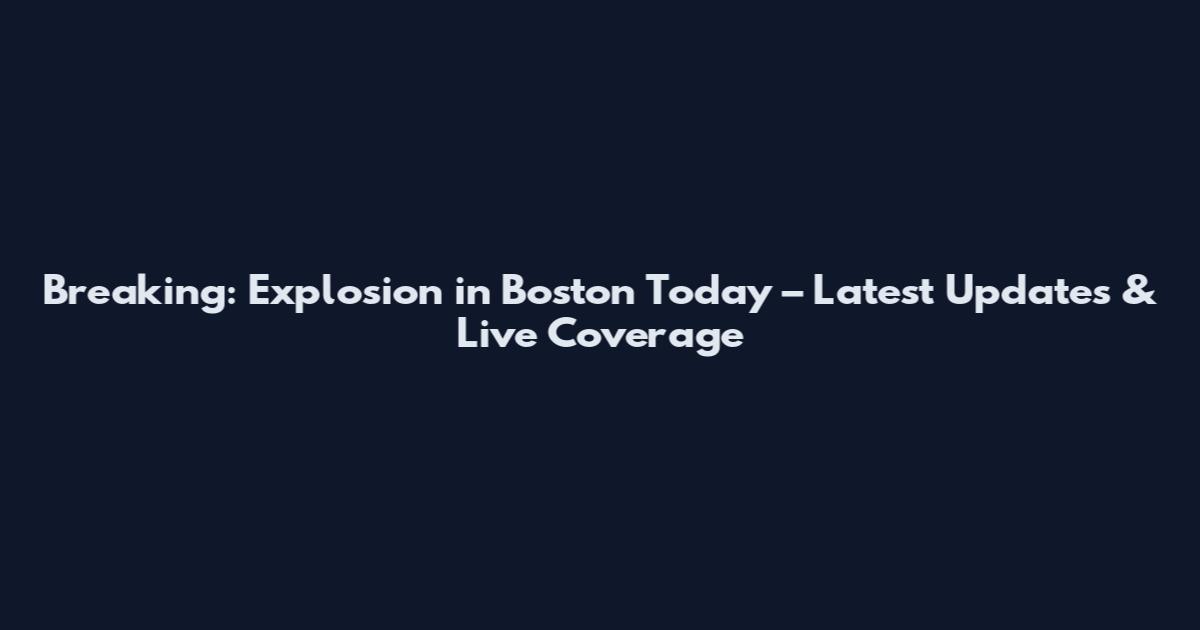 Breaking: Explosion in Boston Today – Latest Updates & Live Coverage