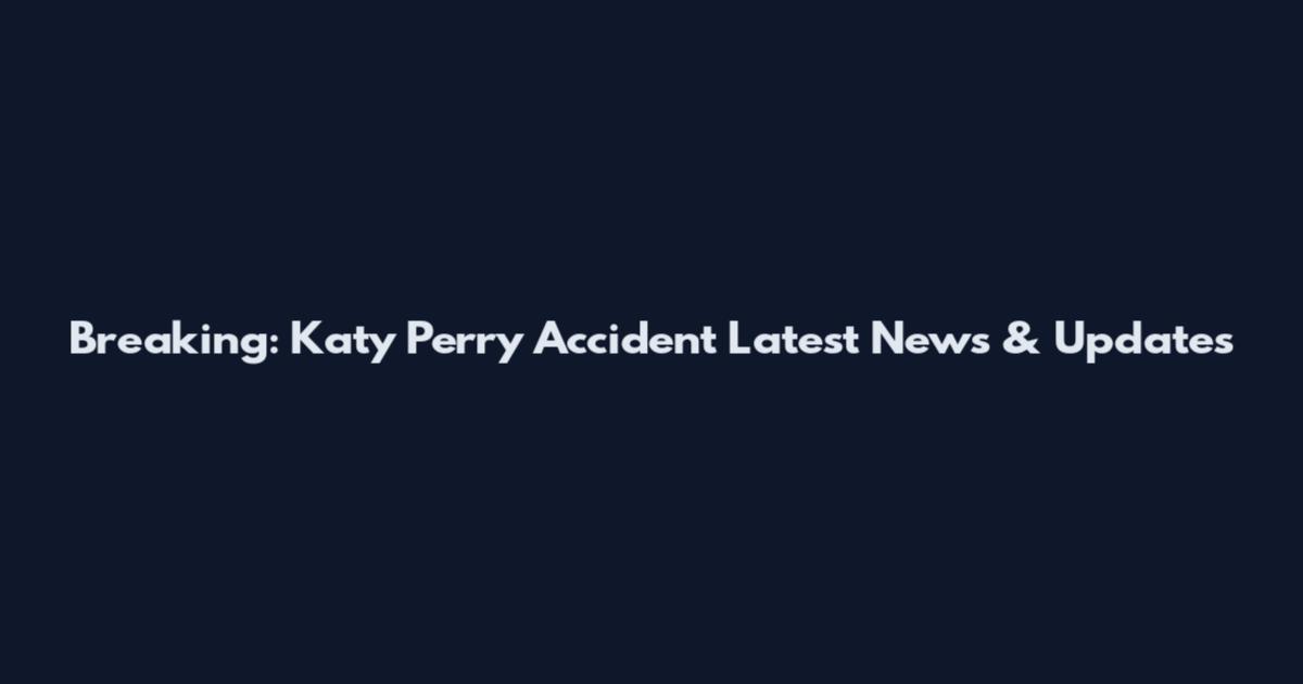 Breaking: Katy Perry Accident Latest News & Updates