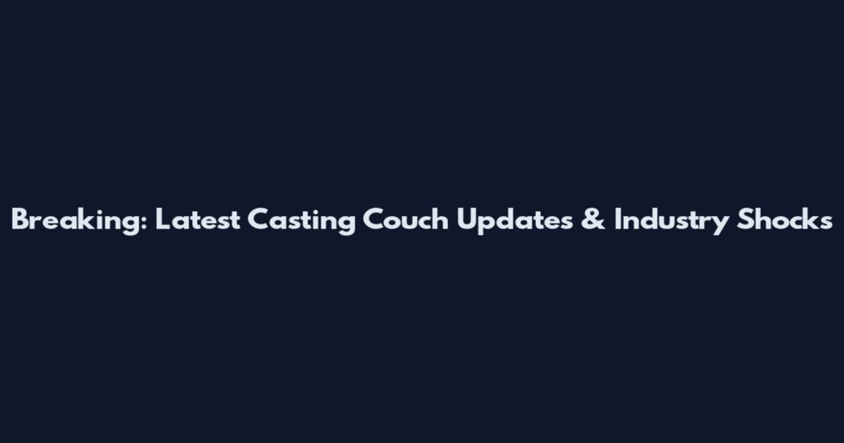 Breaking: Latest Casting Couch Updates & Industry Shocks