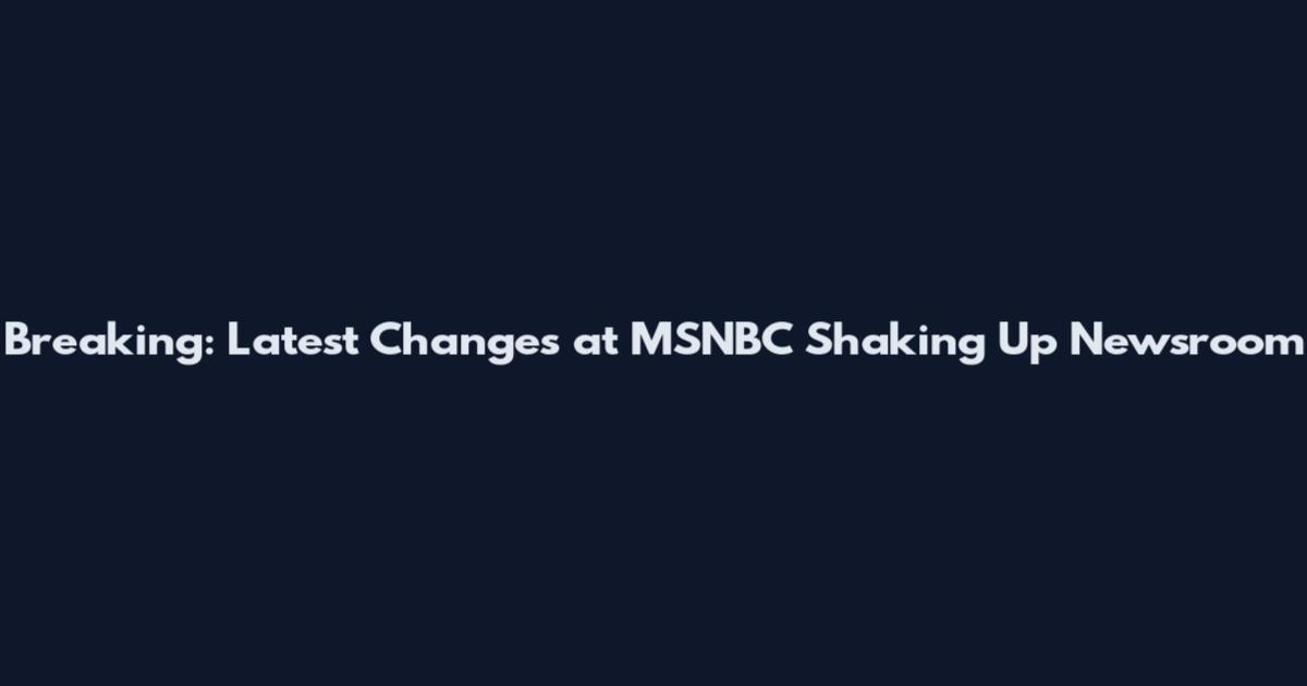 Breaking: Latest Changes at MSNBC Shaking Up Newsroom