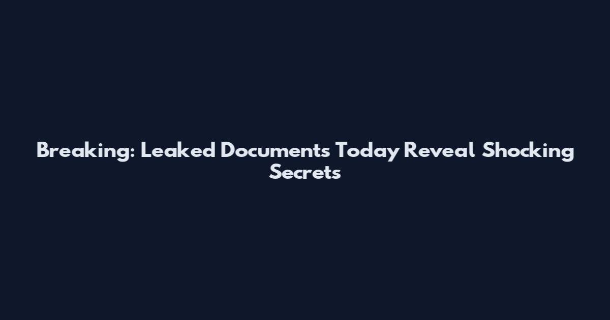 Breaking: Leaked Documents Today Reveal Shocking Secrets