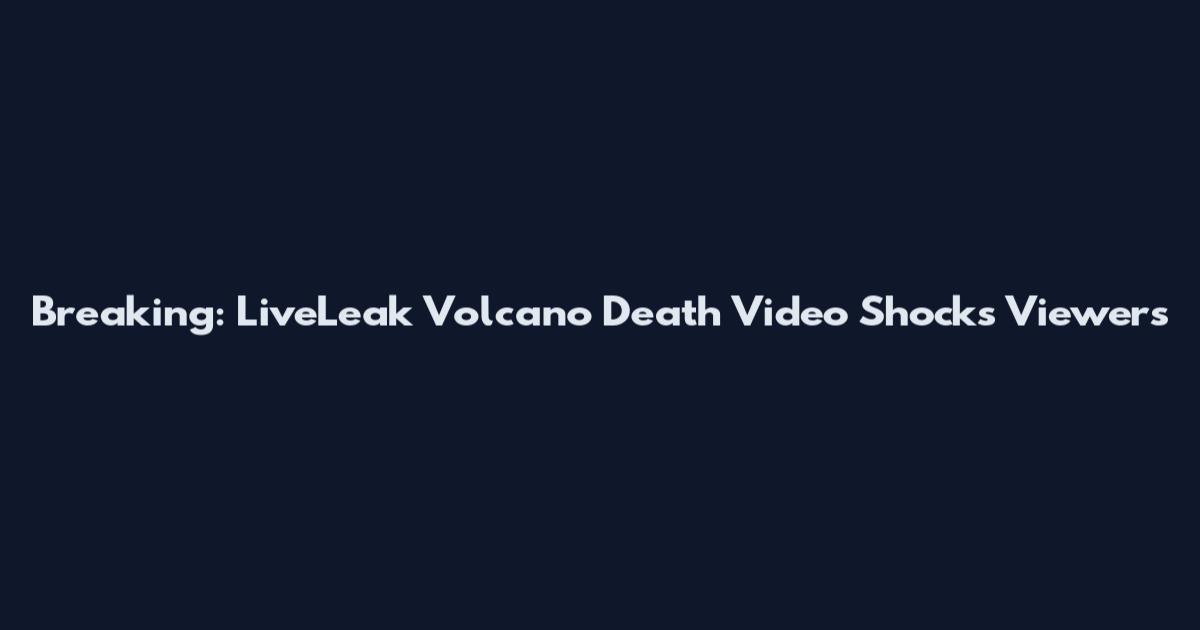 Breaking: LiveLeak Volcano Death Video Shocks Viewers