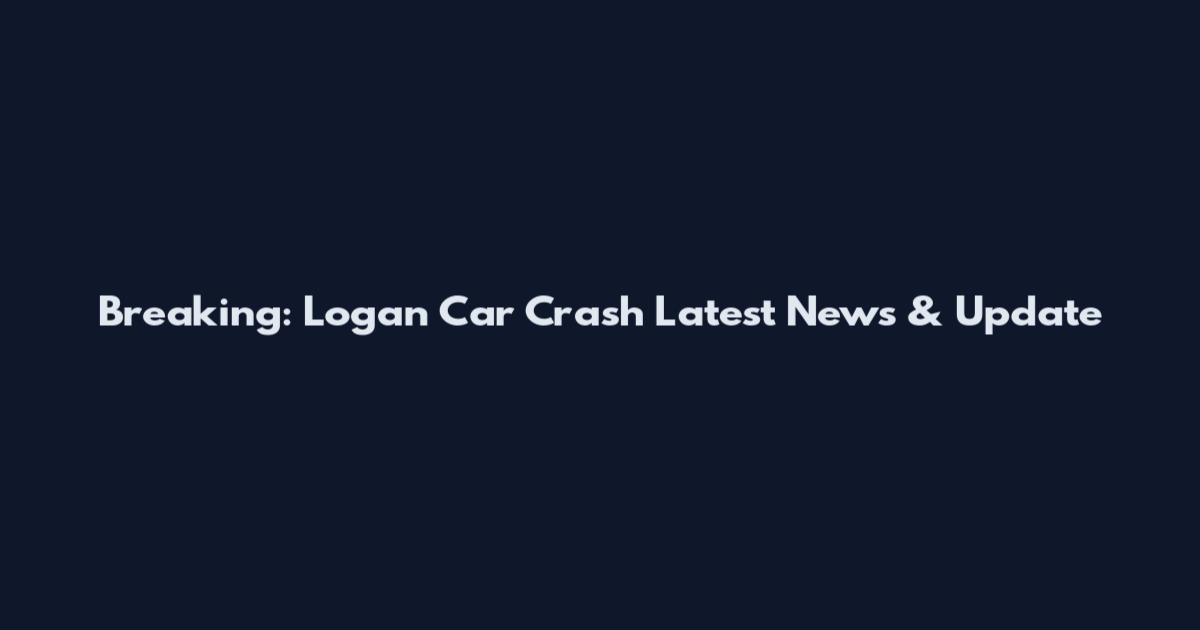 Breaking: Logan Car Crash Latest News & Update