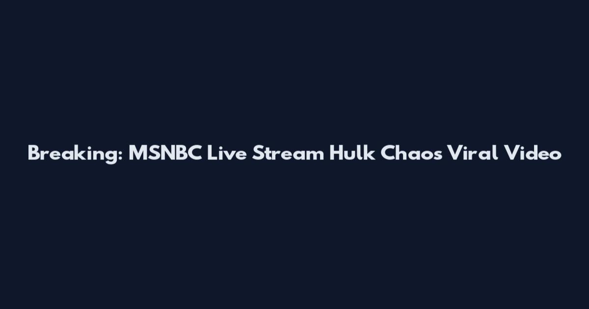 Breaking: MSNBC Live Stream Hulk Chaos Viral Video