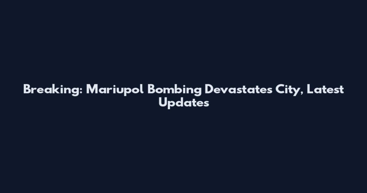Breaking: Mariupol Bombing Devastates City, Latest Updates