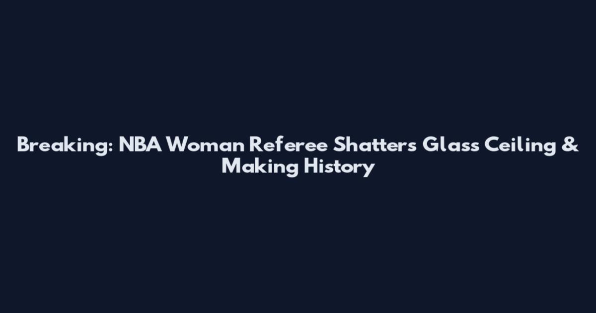 Breaking: NBA Woman Referee Shatters Glass Ceiling & Making History