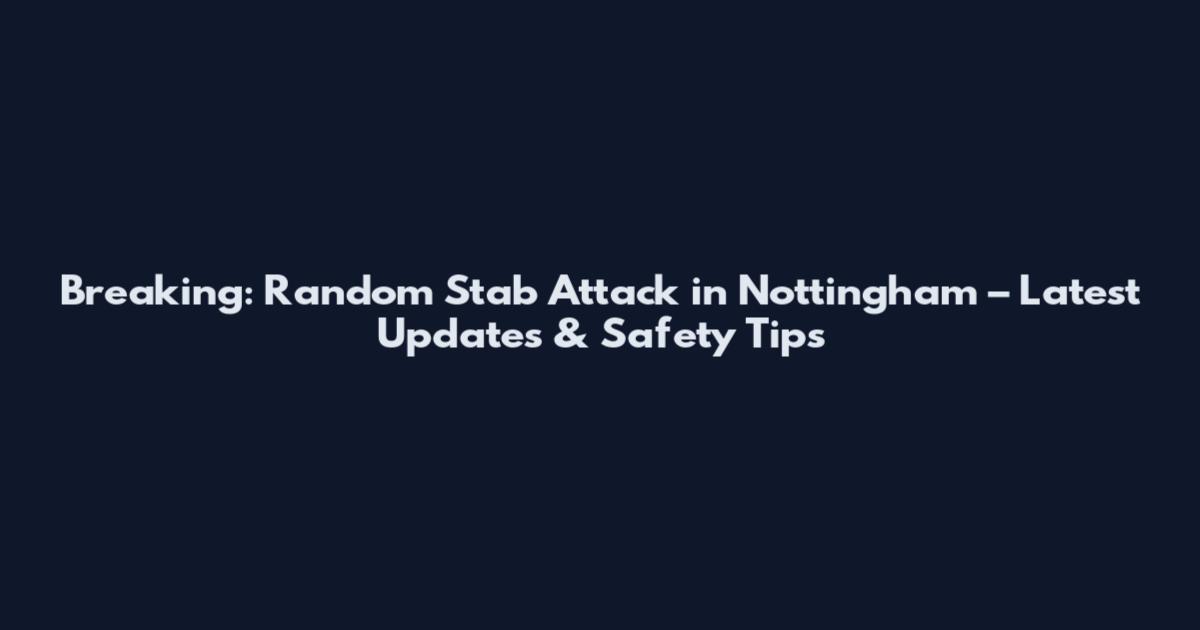 Breaking: Random Stab Attack in Nottingham – Latest Updates & Safety Tips
