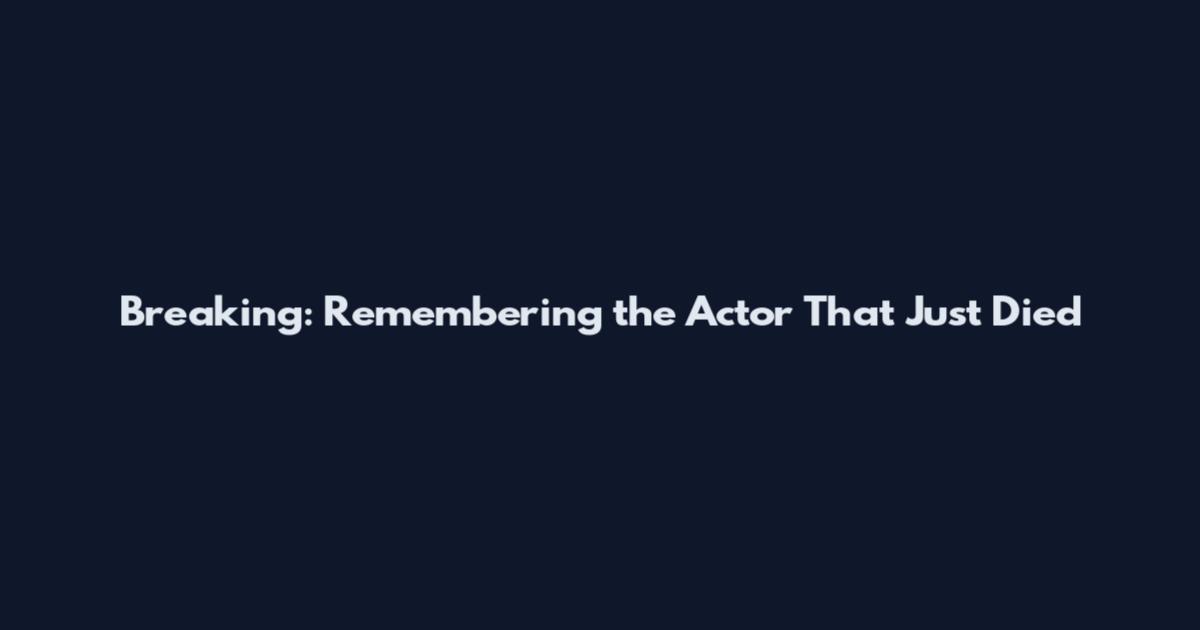 Breaking: Remembering the Actor That Just Died