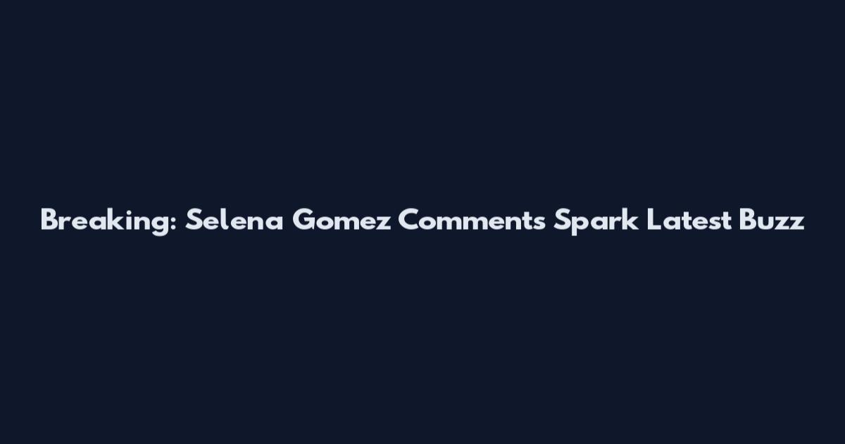 Breaking: Selena Gomez Comments Spark Latest Buzz