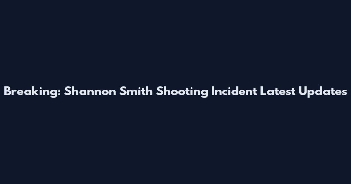 Breaking: Shannon Smith Shooting Incident Latest Updates