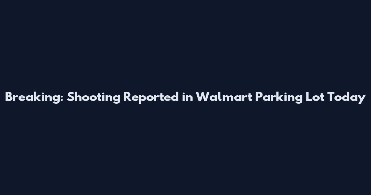 Breaking: Shooting Reported in Walmart Parking Lot Today