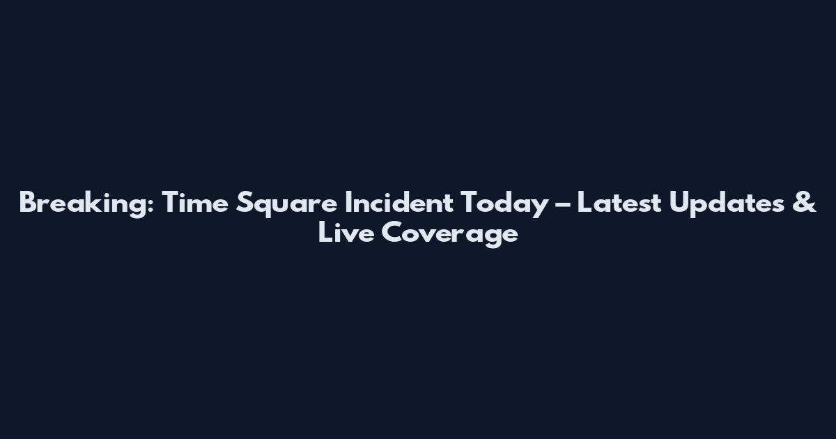 Breaking: Time Square Incident Today – Latest Updates & Live Coverage