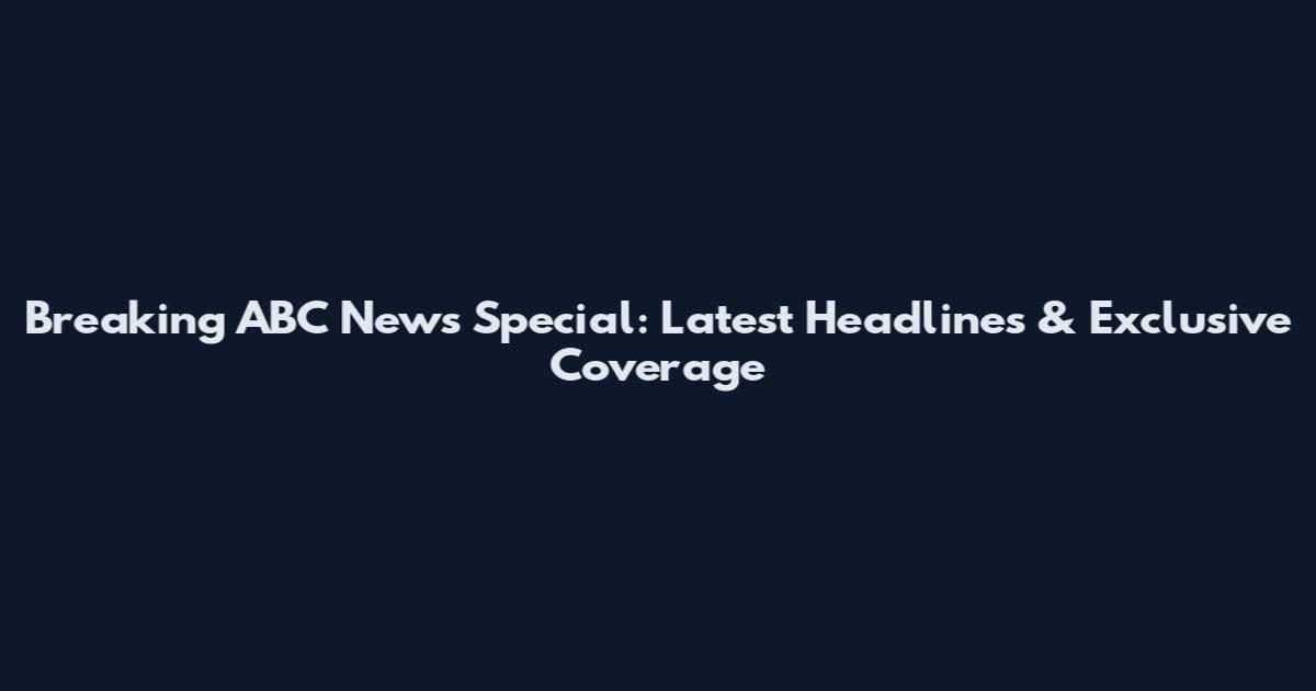 Breaking ABC News Special: Latest Headlines & Exclusive Coverage