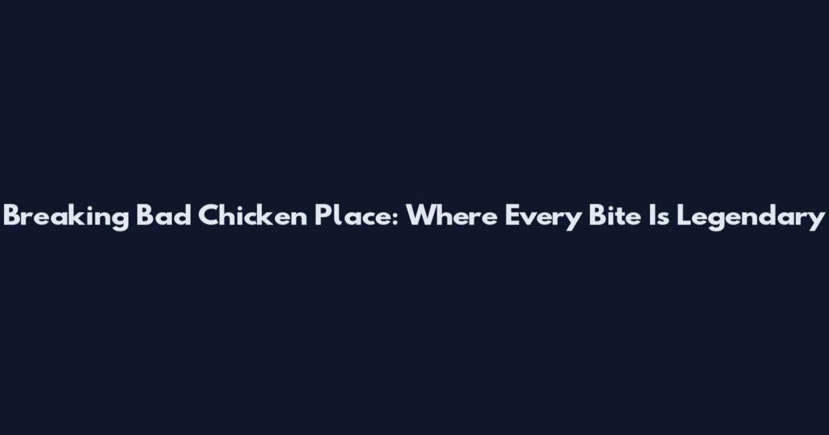 Breaking Bad Chicken Place: Where Every Bite Is Legendary