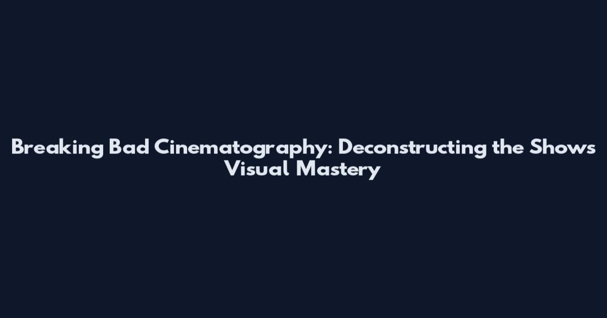 Breaking Bad Cinematography: Deconstructing the Show's Visual Mastery
