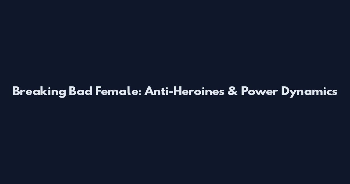 Breaking Bad Female: Anti-Heroines & Power Dynamics