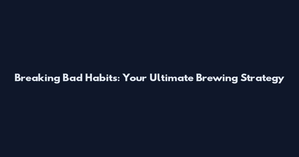 Breaking Bad Habits: Your Ultimate Brewing Strategy