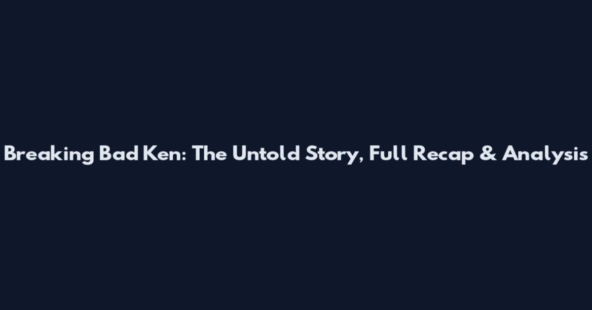 Breaking Bad Ken: The Untold Story, Full Recap & Analysis
