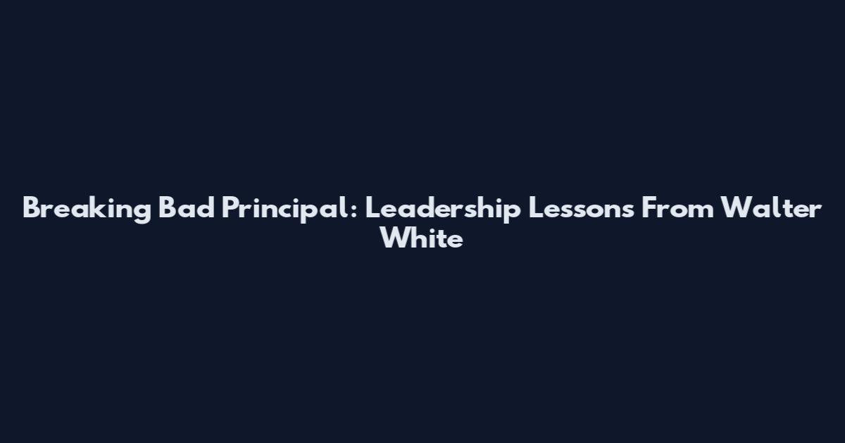 Breaking Bad Principal: Leadership Lessons From Walter White