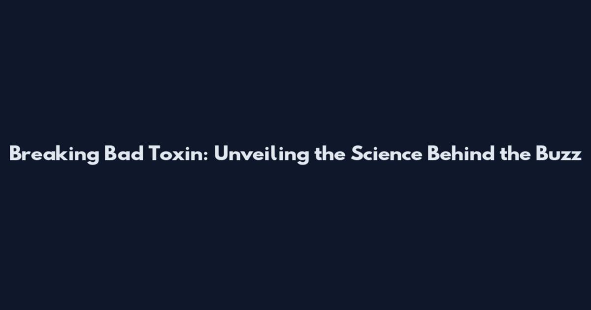 Breaking Bad Toxin: Unveiling the Science Behind the Buzz