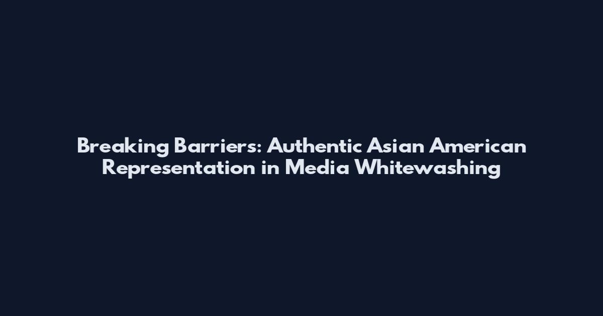 Breaking Barriers: Authentic Asian American Representation in Media Whitewashing