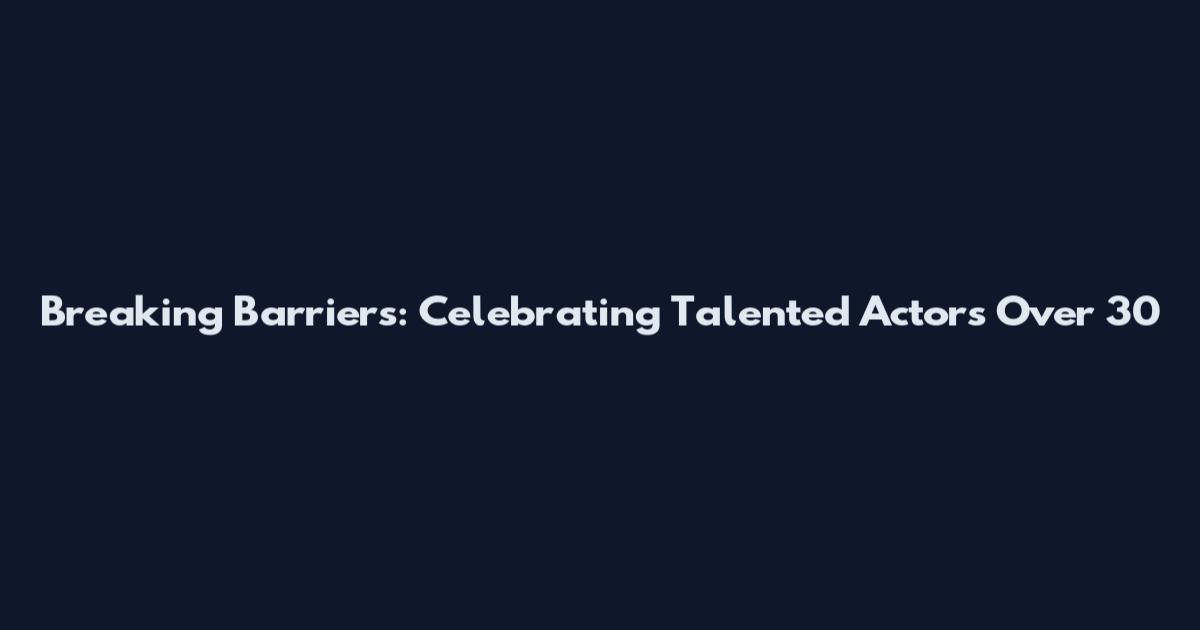 Breaking Barriers: Celebrating Talented Actors Over 30