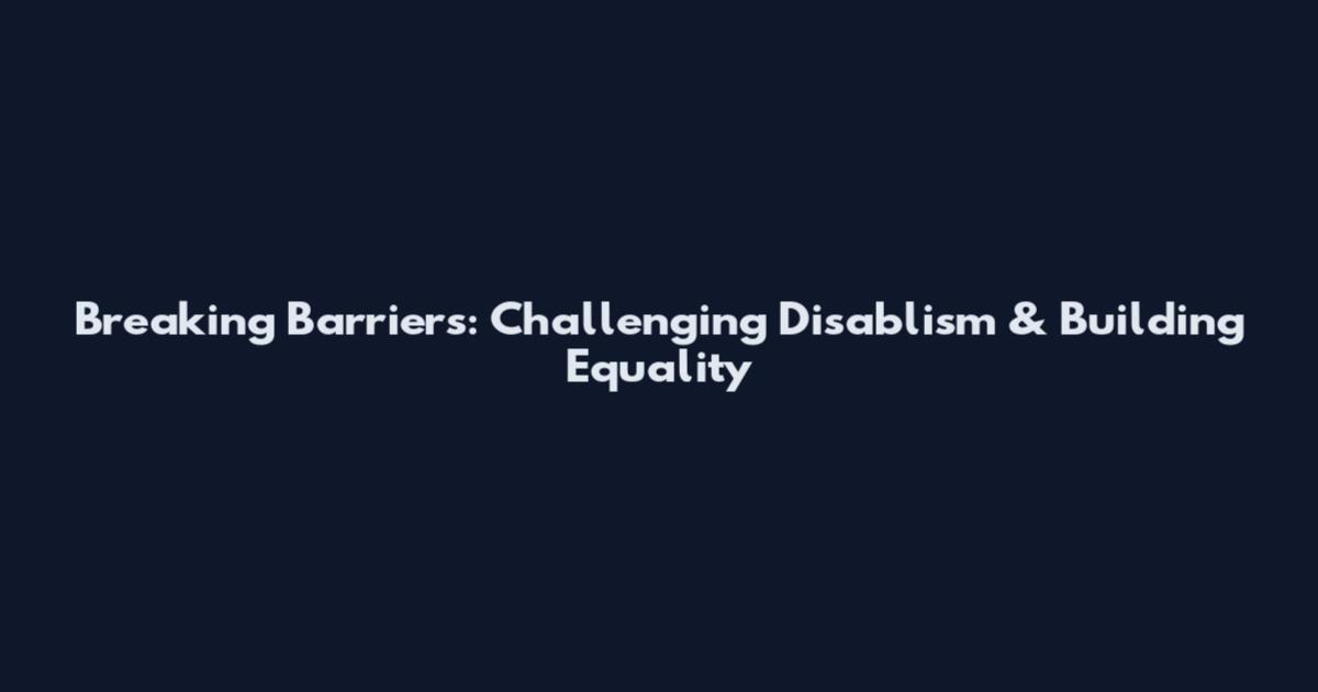 Breaking Barriers: Challenging Disablism & Building Equality