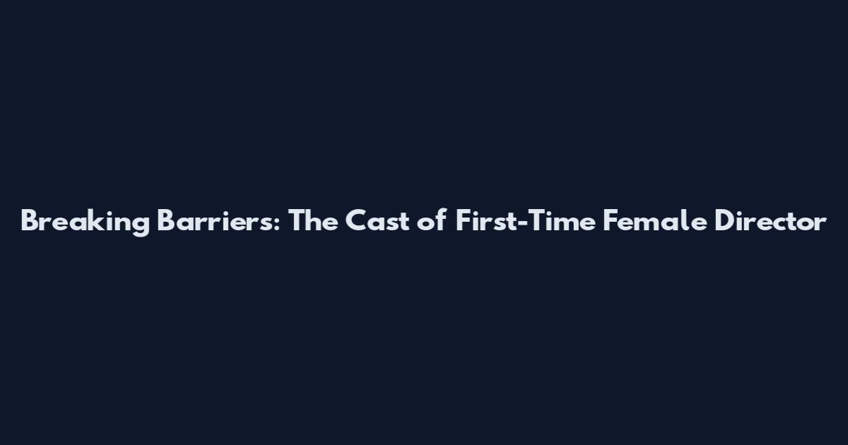 Breaking Barriers: The Cast of First-Time Female Director