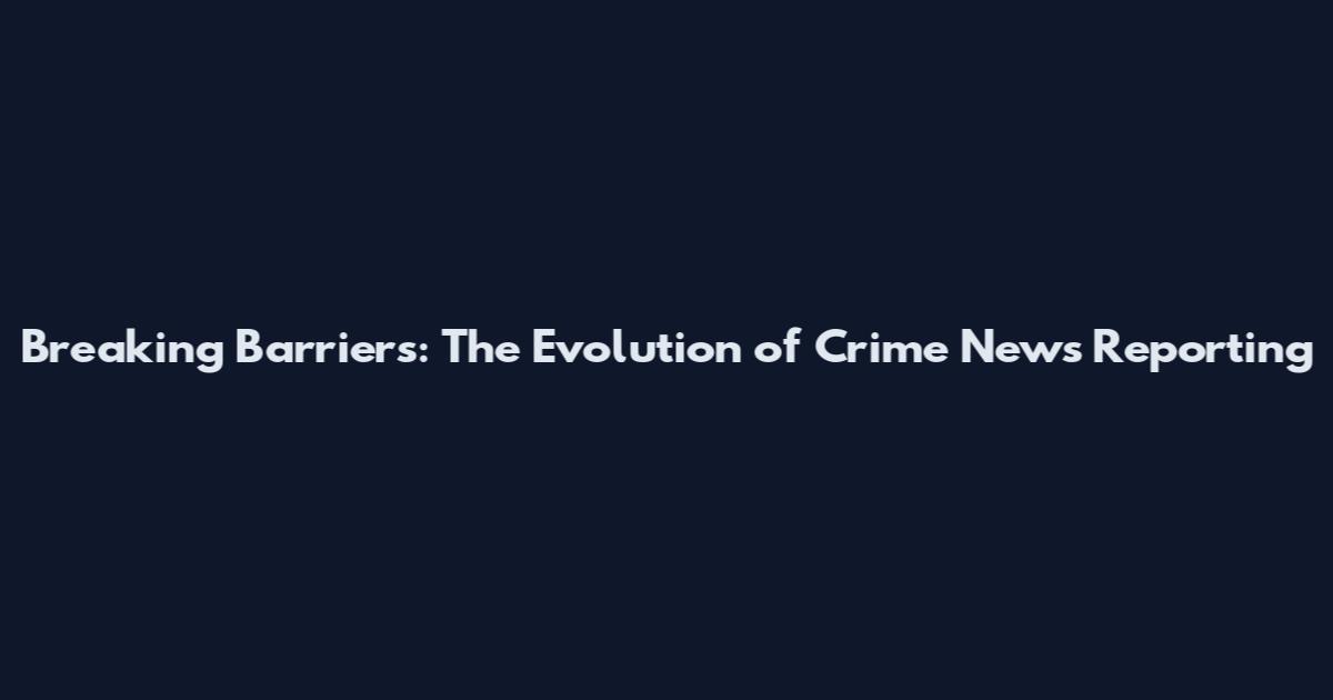 Breaking Barriers: The Evolution of Crime News Reporting