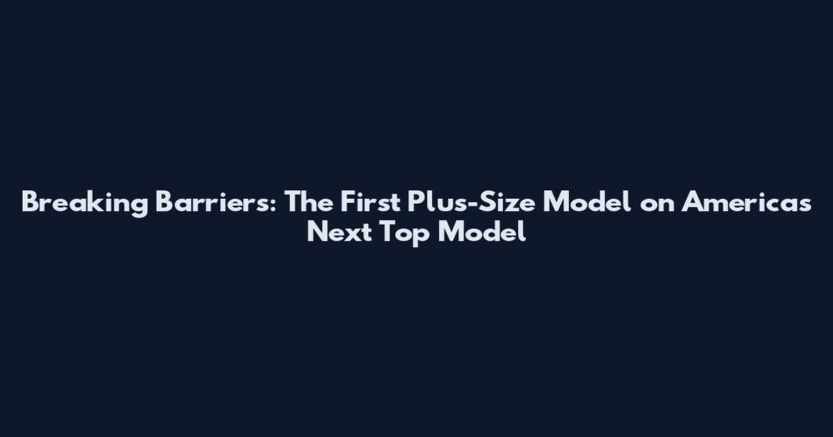 Breaking Barriers: The First Plus-Size Model on America's Next Top Model