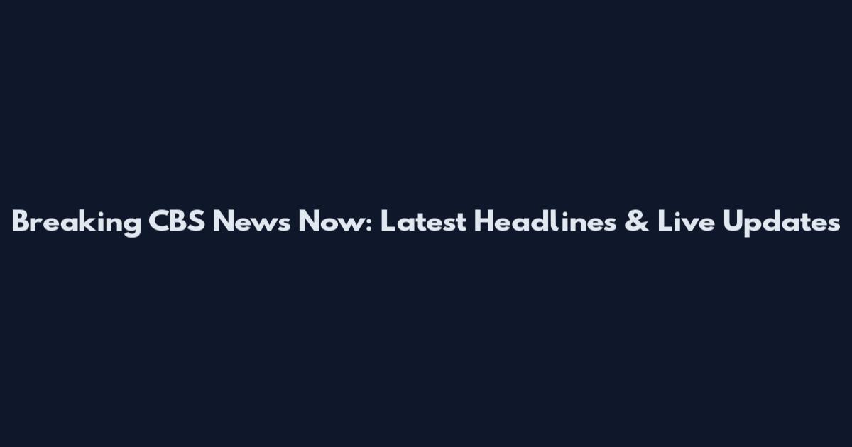 Breaking CBS News Now: Latest Headlines & Live Updates