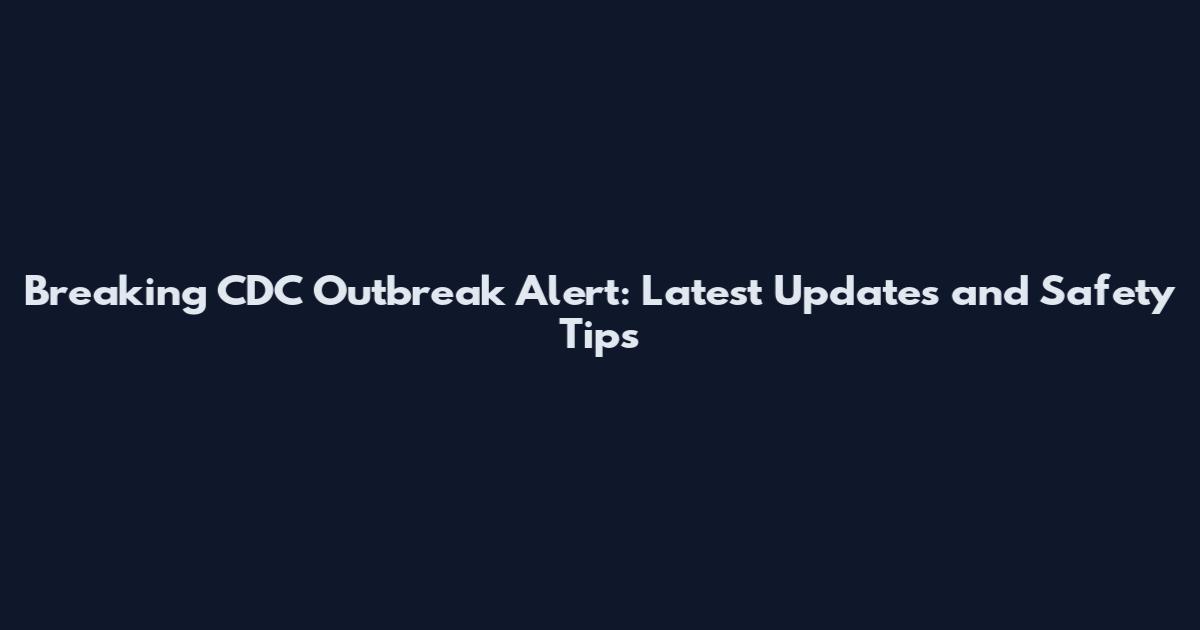 Breaking CDC Outbreak Alert: Latest Updates and Safety Tips