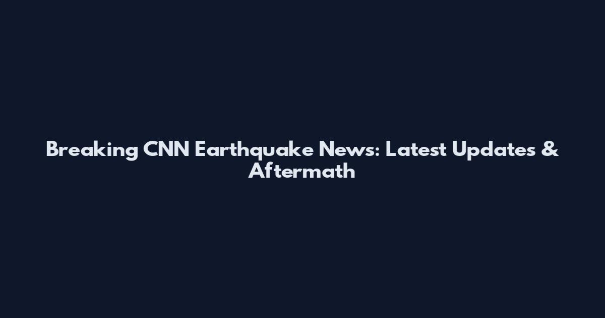 Breaking CNN Earthquake News: Latest Updates & Aftermath