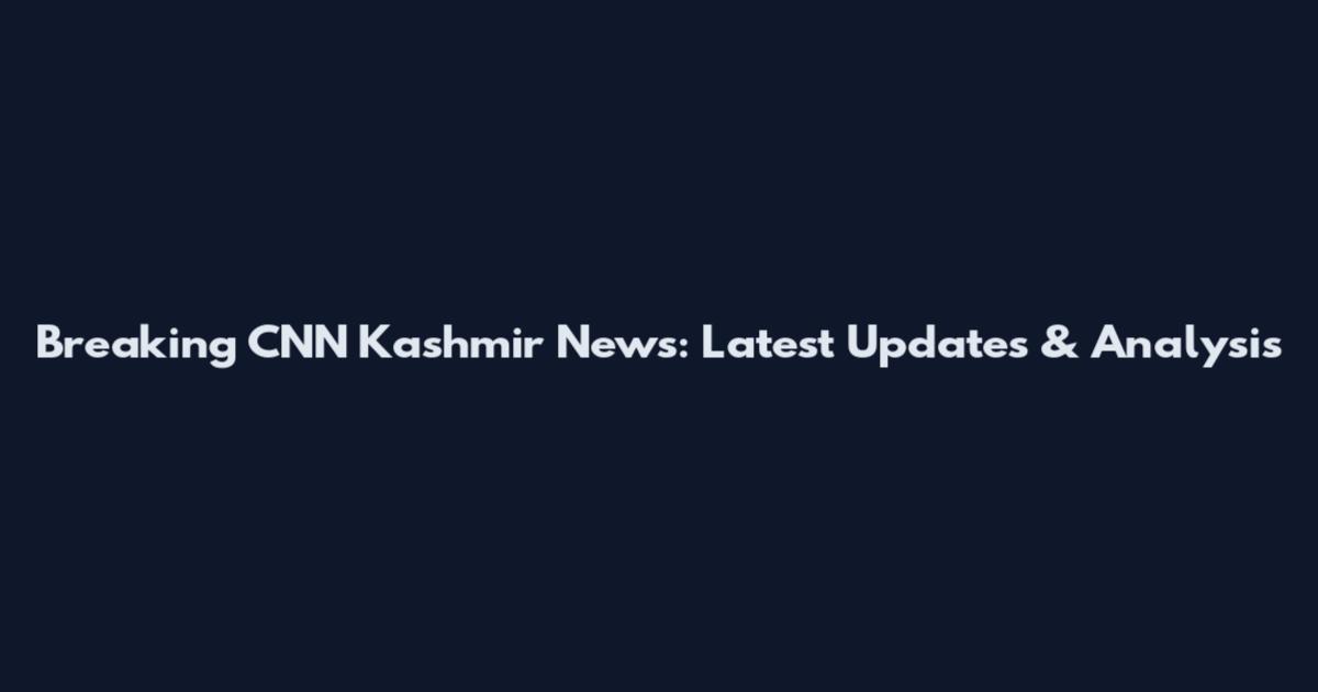Breaking CNN Kashmir News: Latest Updates & Analysis