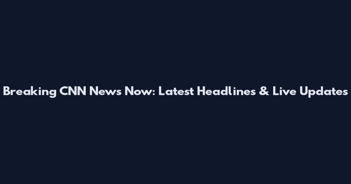 Breaking CNN News Now: Latest Headlines & Live Updates