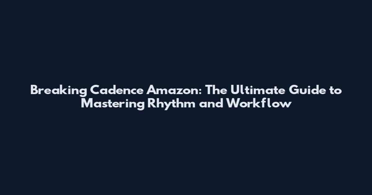 Breaking Cadence Amazon: The Ultimate Guide to Mastering Rhythm and Workflow