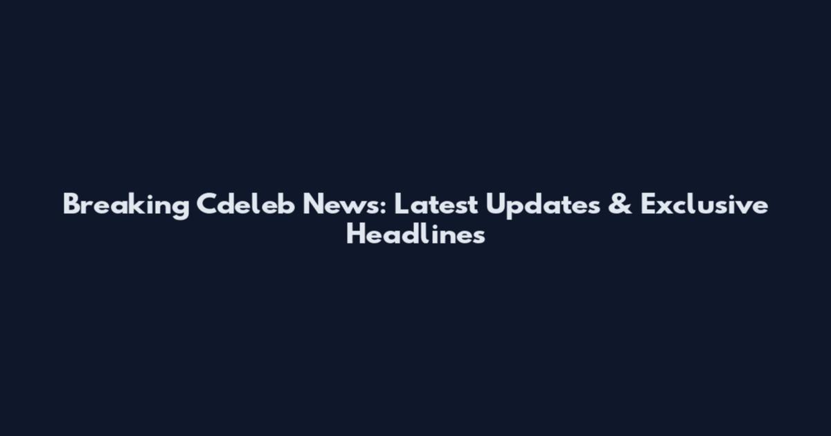 Breaking Cdeleb News: Latest Updates & Exclusive Headlines