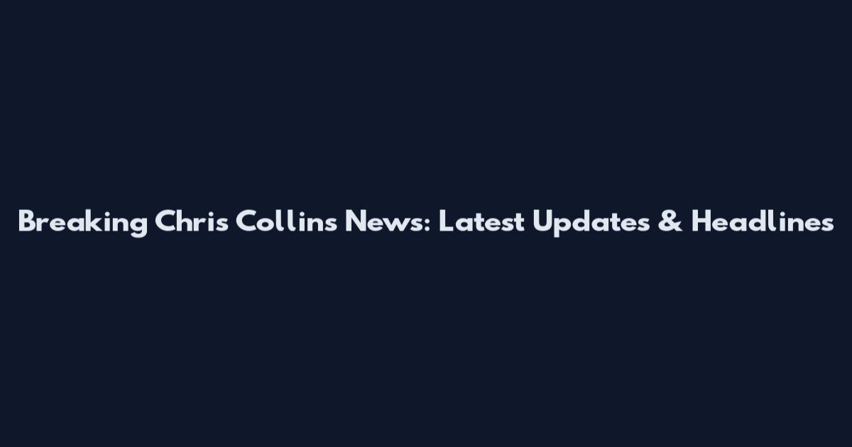 Breaking Chris Collins News: Latest Updates & Headlines