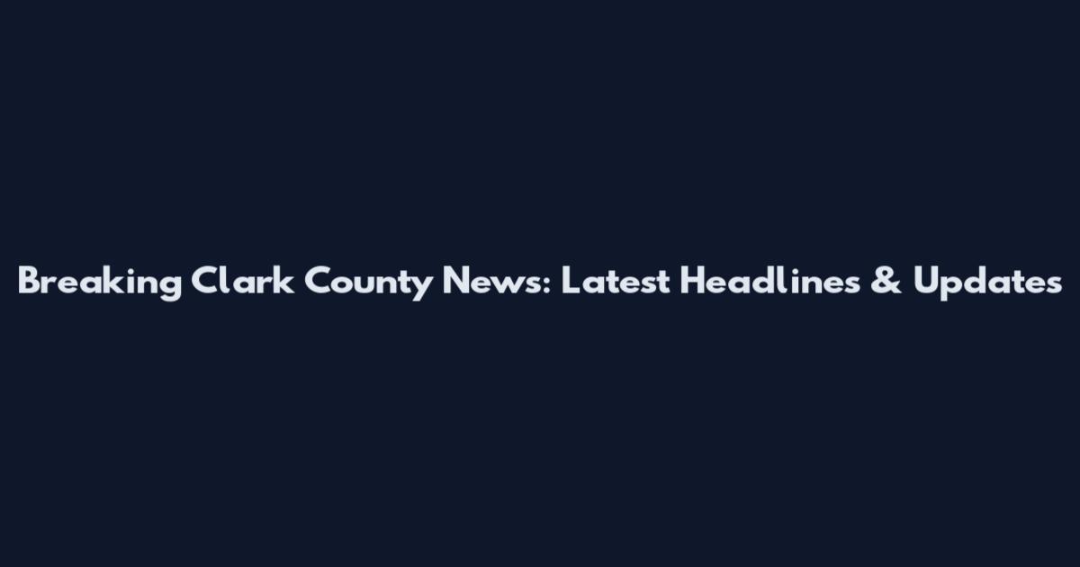 Breaking Clark County News: Latest Headlines & Updates