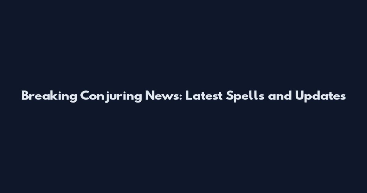 Breaking Conjuring News: Latest Spells and Updates